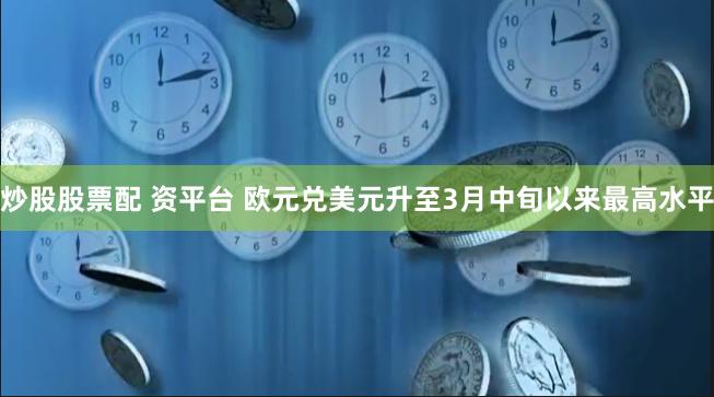 炒股股票配 资平台 欧元兑美元升至3月中旬以来最高水平