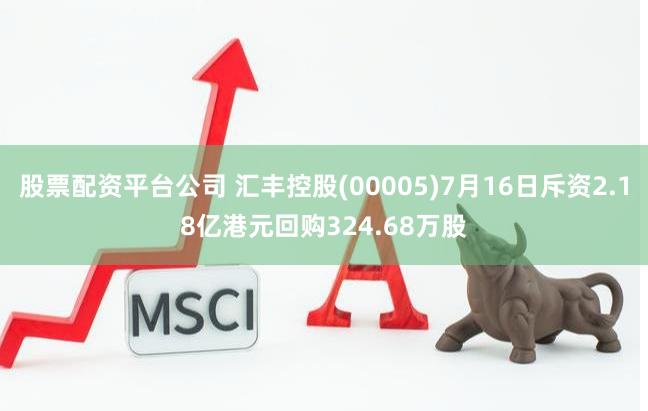 股票配资平台公司 汇丰控股(00005)7月16日斥资2.18亿港元回购324.68万股