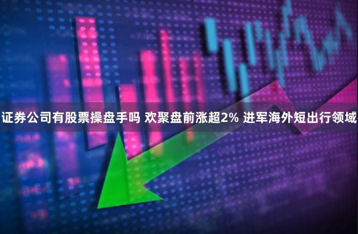 证券公司有股票操盘手吗 欢聚盘前涨超2% 进军海外短出行领域