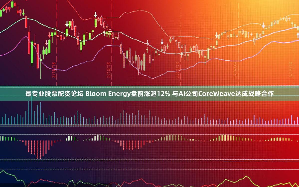 最专业股票配资论坛 Bloom Energy盘前涨超12% 与AI公司CoreWeave达成战略合作