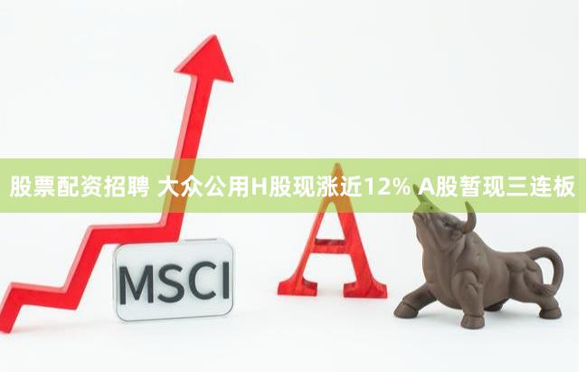 股票配资招聘 大众公用H股现涨近12% A股暂现三连板