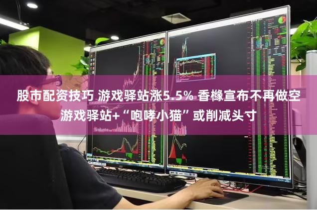 股市配资技巧 游戏驿站涨5.5% 香橼宣布不再做空游戏驿站+“咆哮小猫”或削减头寸