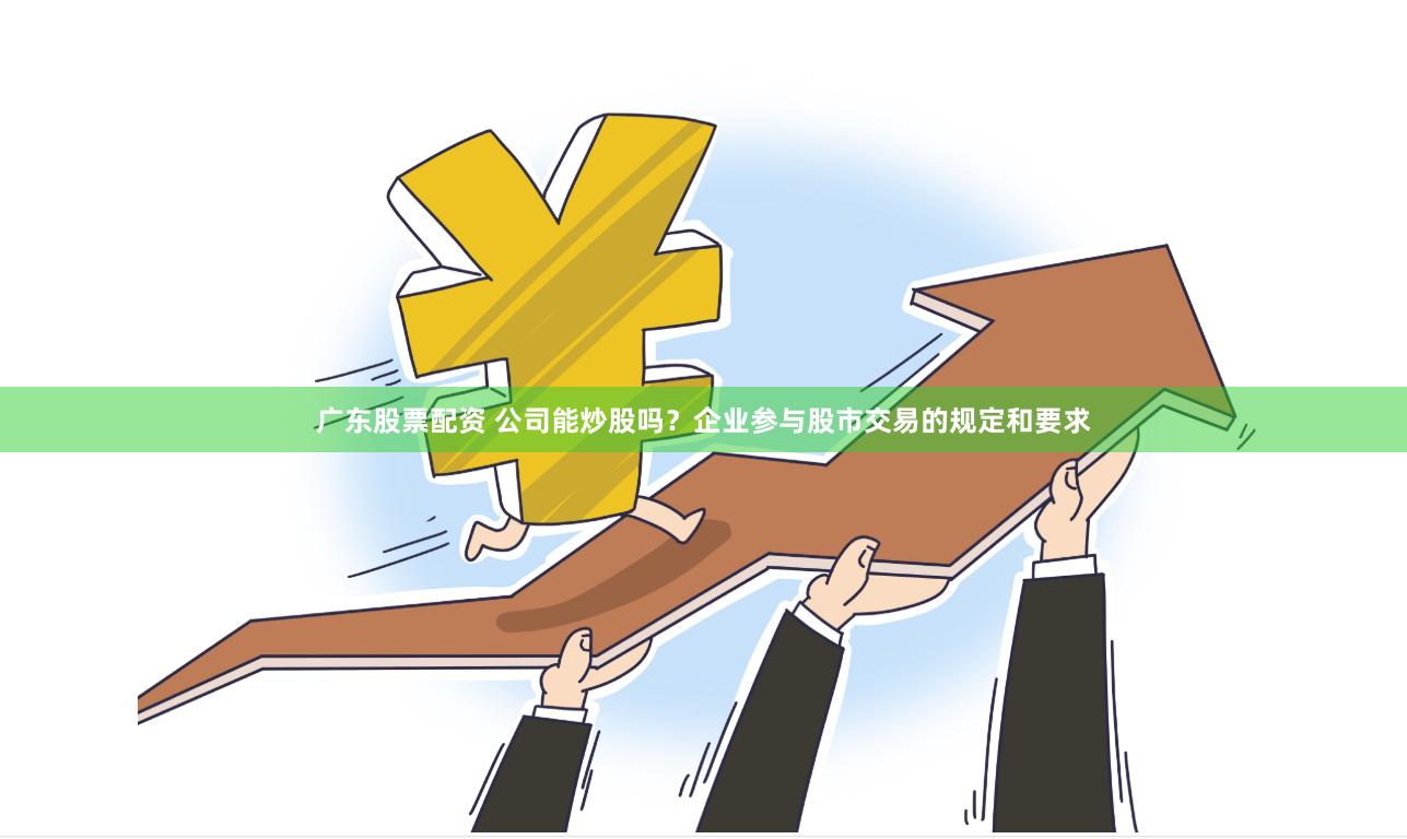 广东股票配资 公司能炒股吗？企业参与股市交易的规定和要求