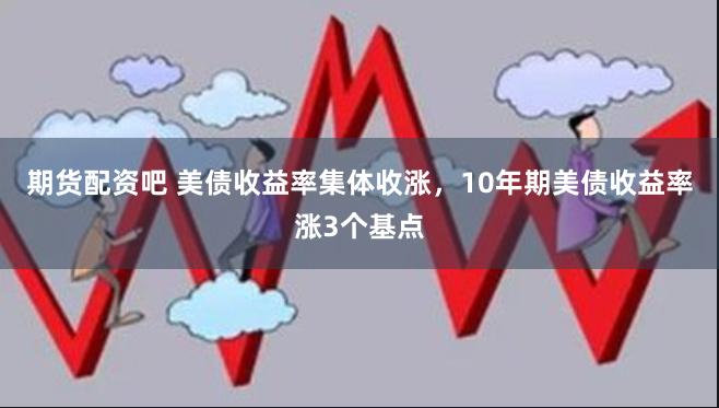 期货配资吧 美债收益率集体收涨，10年期美债收益率涨3个基点