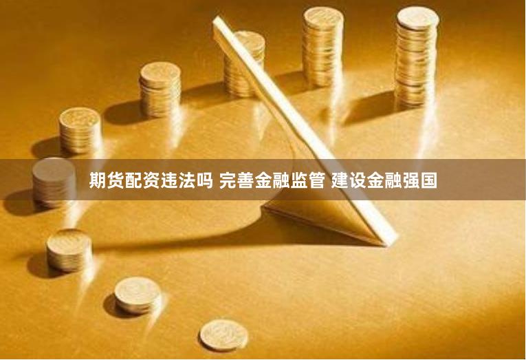 期货配资违法吗 完善金融监管 建设金融强国