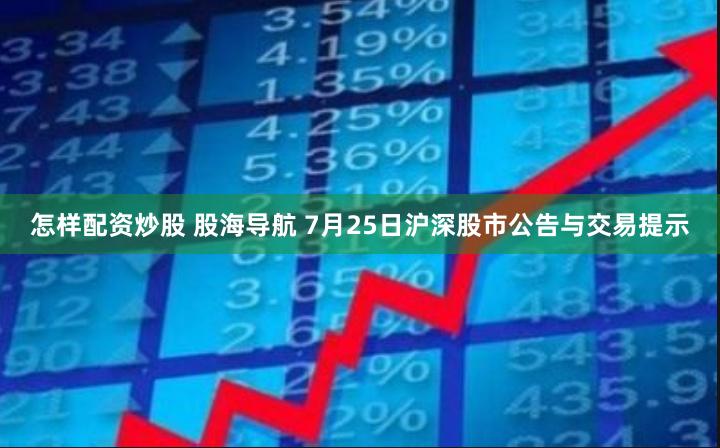 怎样配资炒股 股海导航 7月25日沪深股市公告与交易提示