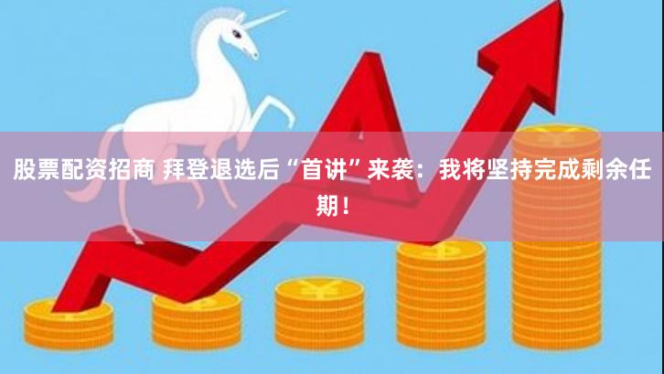 股票配资招商 拜登退选后“首讲”来袭：我将坚持完成剩余任期！