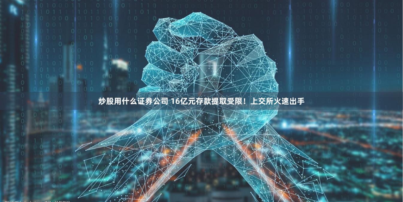 炒股用什么证券公司 16亿元存款提取受限！上交所火速出手