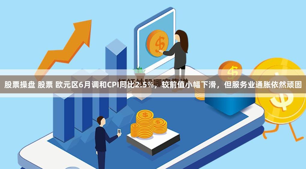 股票操盘 股票 欧元区6月调和CPI同比2.5%，较前值小幅下滑，但服务业通胀依然顽固