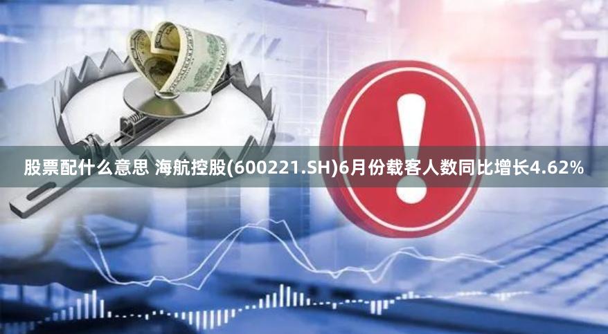 股票配什么意思 海航控股(600221.SH)6月份载客人数同比增长4.62%