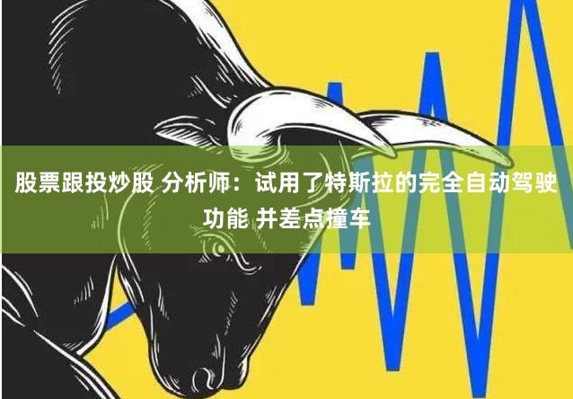 股票跟投炒股 分析师：试用了特斯拉的完全自动驾驶功能 并差点撞车