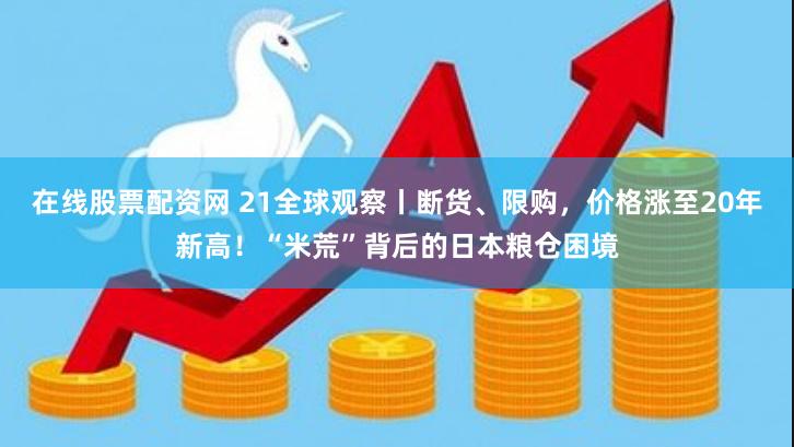 在线股票配资网 21全球观察丨断货、限购，价格涨至20年新高！“米荒”背后的日本粮仓困境