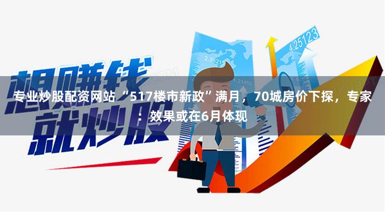 专业炒股配资网站 “517楼市新政”满月，70城房价下探，专家：效果或在6月体现