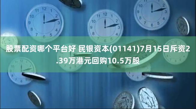 股票配资哪个平台好 民银资本(01141)7月15日斥资2.39万港元回购10.5万股