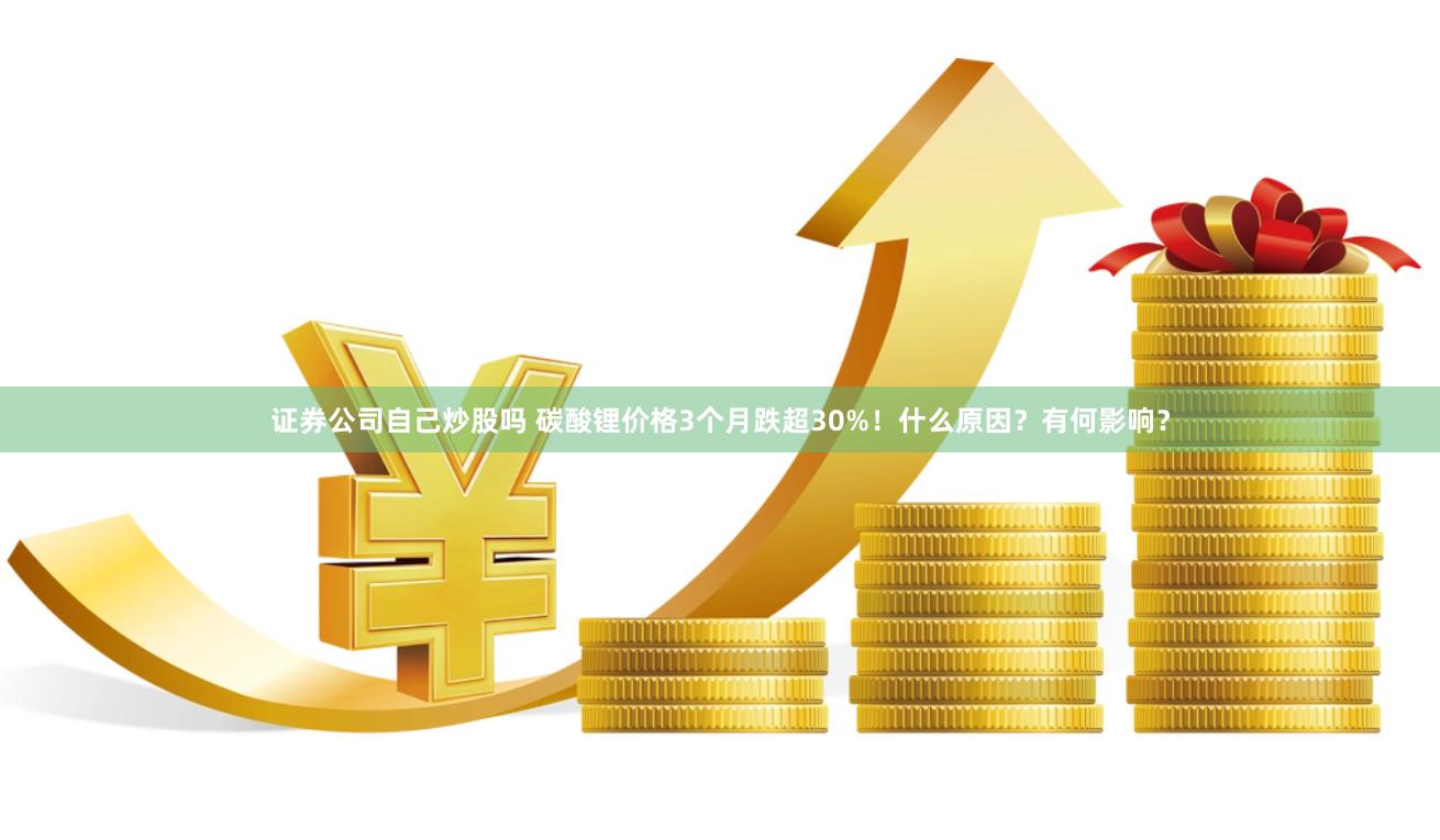 证券公司自己炒股吗 碳酸锂价格3个月跌超30%！什么原因？有何影响？