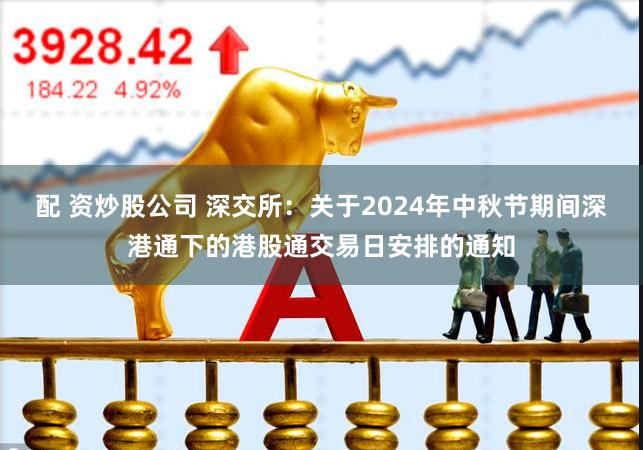 配 资炒股公司 深交所：关于2024年中秋节期间深港通下的港股通交易日安排的通知