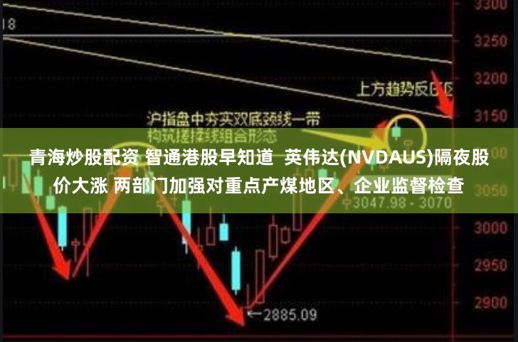 青海炒股配资 智通港股早知道  英伟达(NVDAUS)隔夜股价大涨 两部门加强对重点产煤地区、企业监督检查