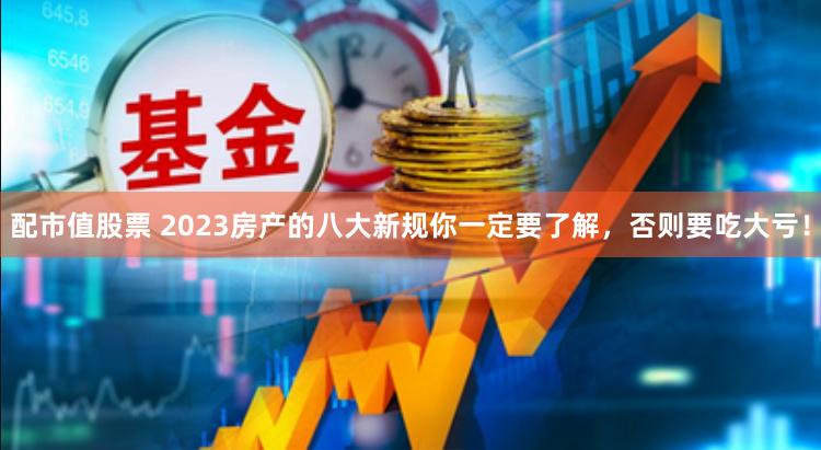 配市值股票 2023房产的八大新规你一定要了解，否则要吃大亏！