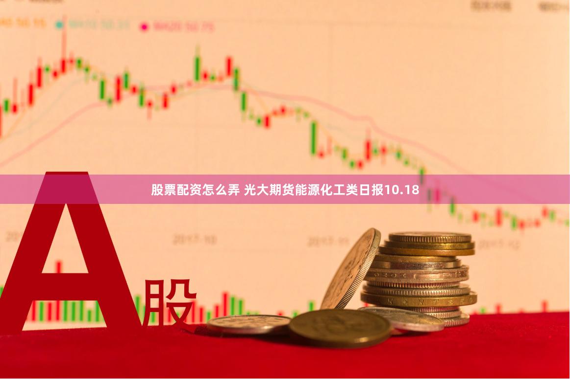 股票配资怎么弄 光大期货能源化工类日报10.18