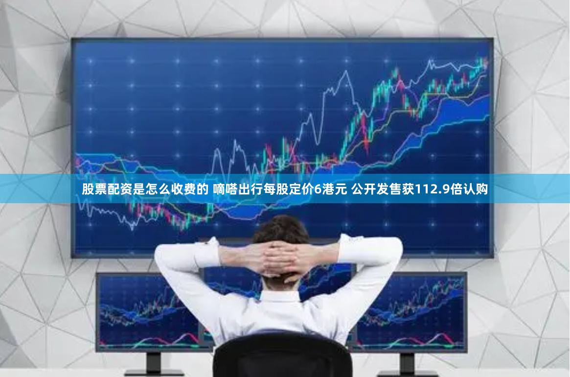 股票配资是怎么收费的 嘀嗒出行每股定价6港元 公开发售获112.9倍认购