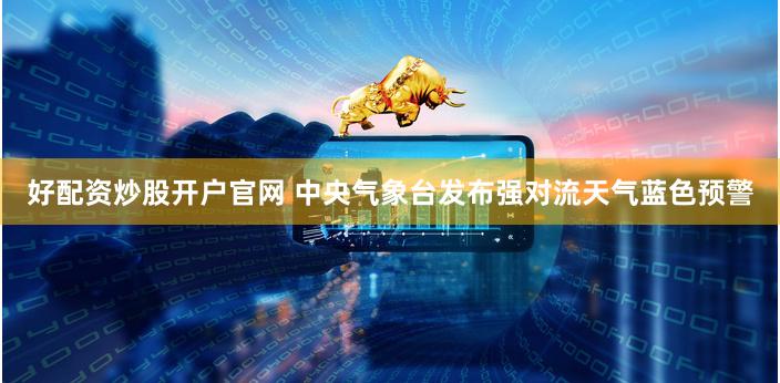 好配资炒股开户官网 中央气象台发布强对流天气蓝色预警