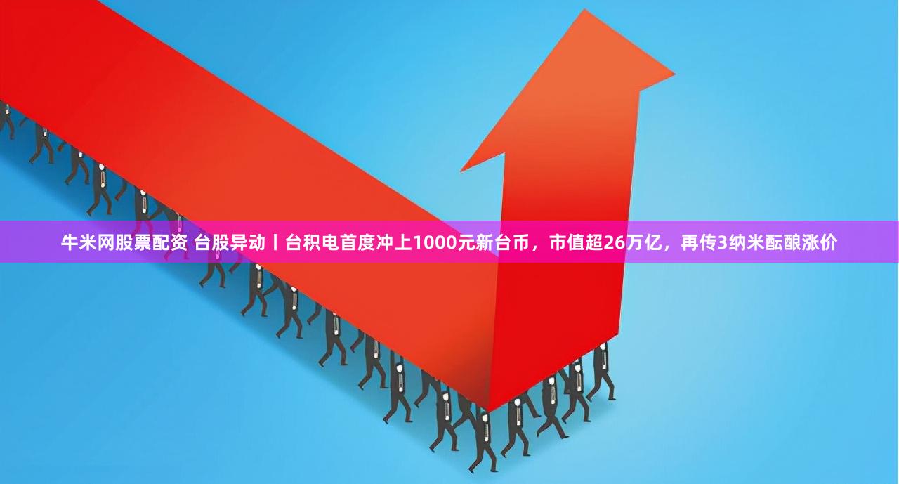 牛米网股票配资 台股异动丨台积电首度冲上1000元新台币，市值超26万亿，再传3纳米酝酿涨价