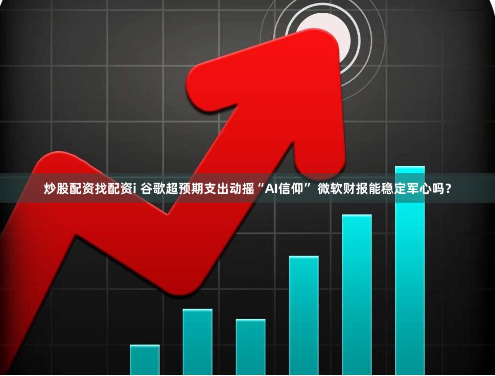炒股配资找配资i 谷歌超预期支出动摇“AI信仰” 微软财报能稳定军心吗？