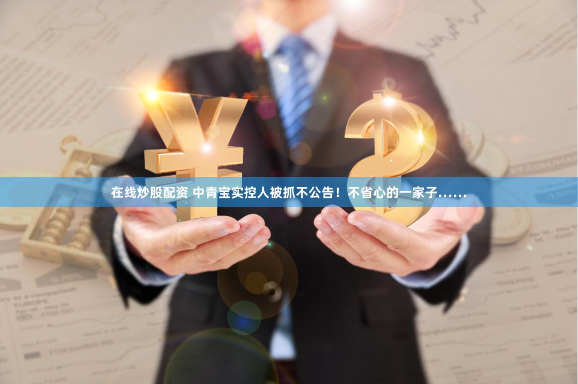 在线炒股配资 中青宝实控人被抓不公告！不省心的一家子……