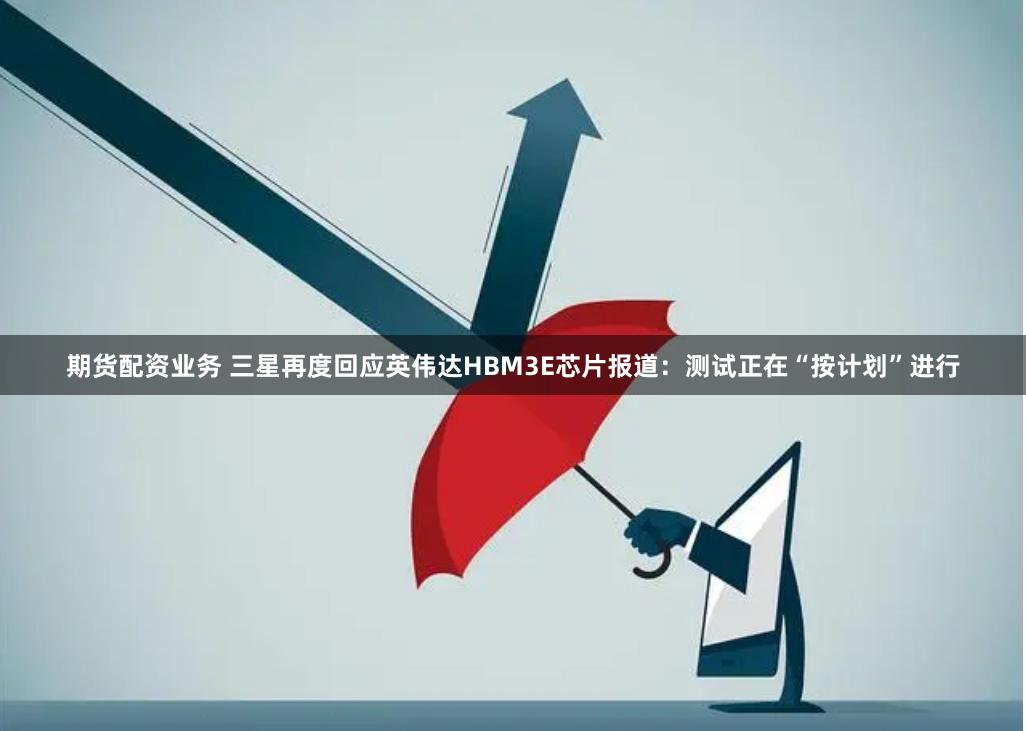 期货配资业务 三星再度回应英伟达HBM3E芯片报道：测试正在“按计划”进行