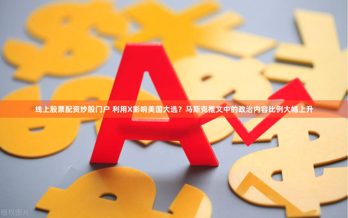 线上股票配资炒股门户 利用X影响美国大选？马斯克推文中的政治内容比例大幅上升
