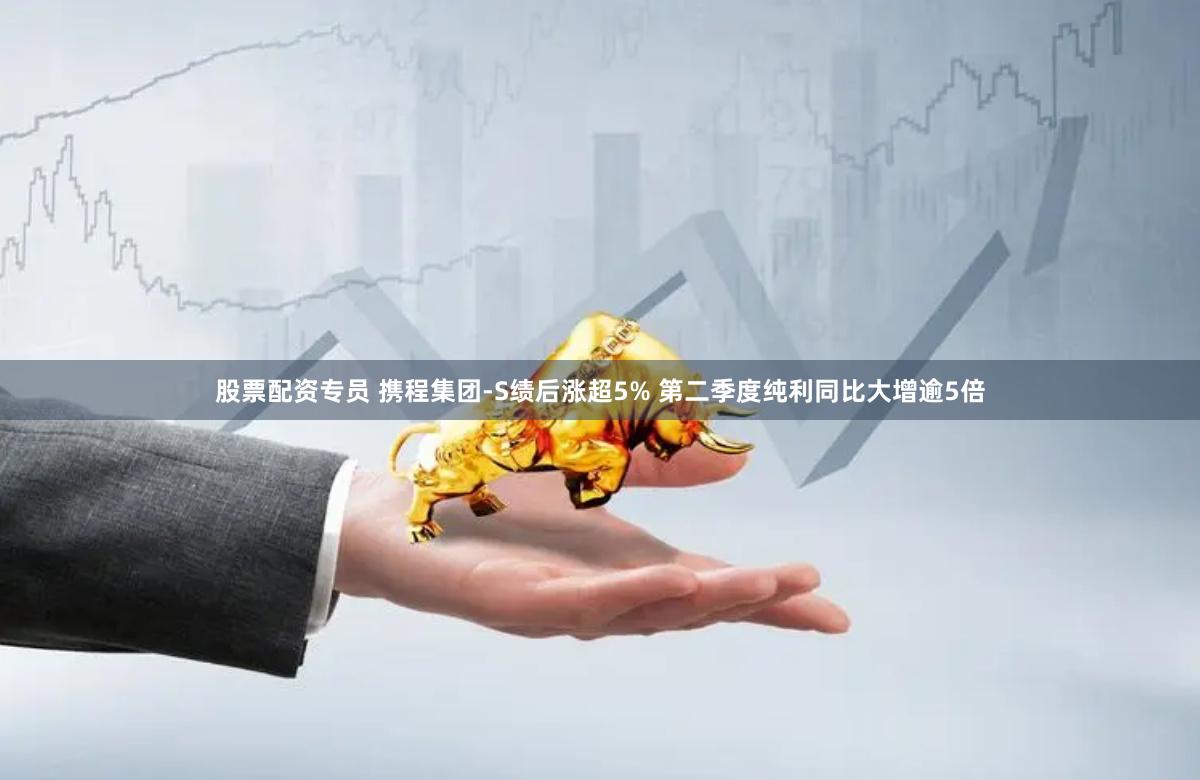 股票配资专员 携程集团-S绩后涨超5% 第二季度纯利同比大增逾5倍