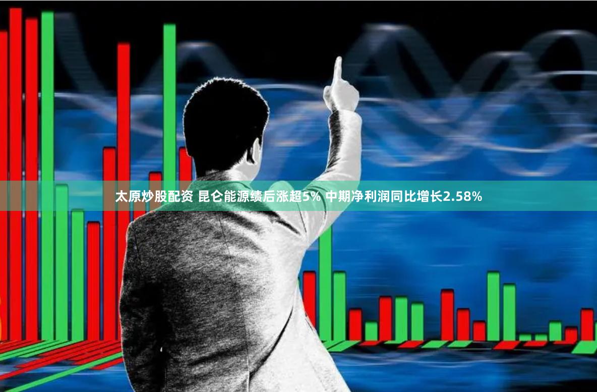 太原炒股配资 昆仑能源绩后涨超5% 中期净利润同比增长2.58%