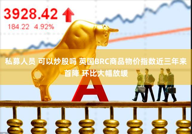 私募人员 可以炒股吗 英国BRC商品物价指数近三年来首降 环比大幅放缓