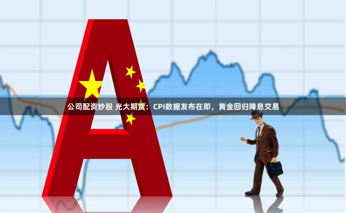 公司配资炒股 光大期货：CPI数据发布在即，黄金回归降息交易
