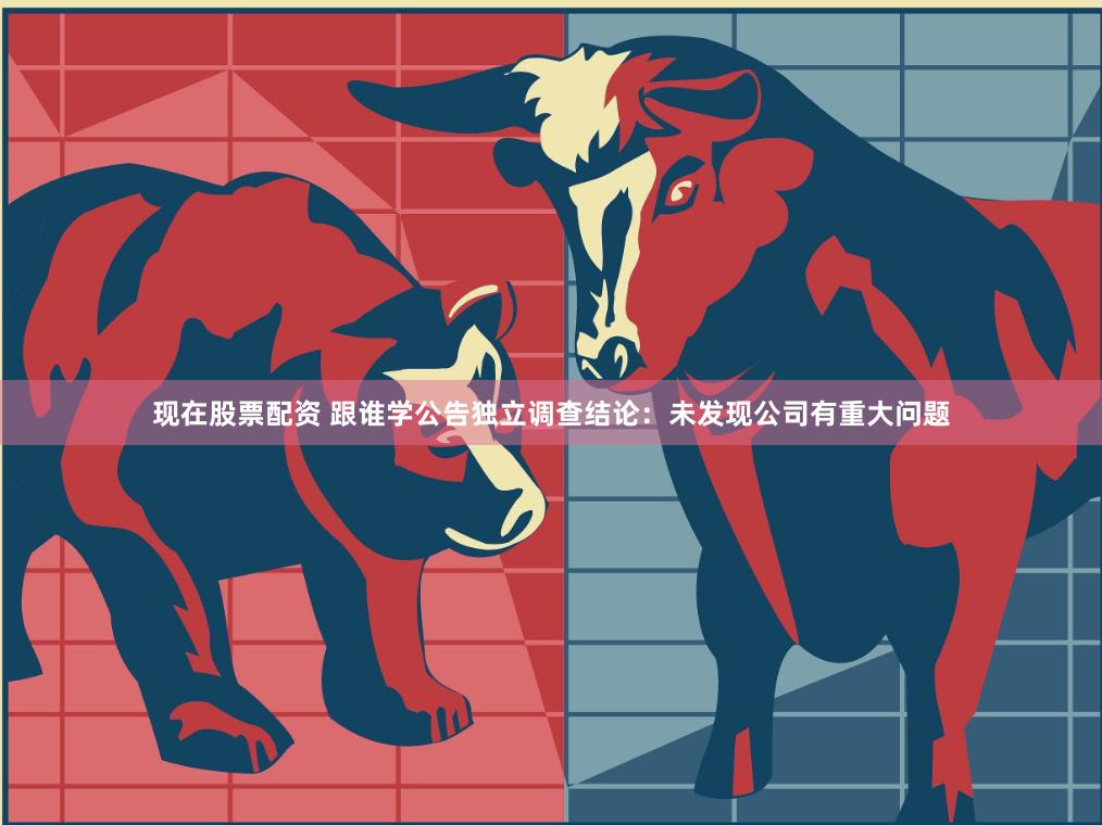 现在股票配资 跟谁学公告独立调查结论：未发现公司有重大问题