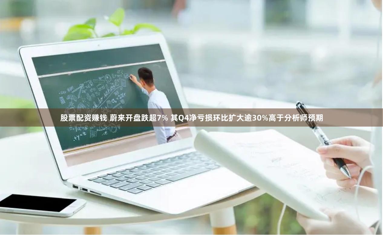 股票配资赚钱 蔚来开盘跌超7% 其Q4净亏损环比扩大逾30%高于分析师预期