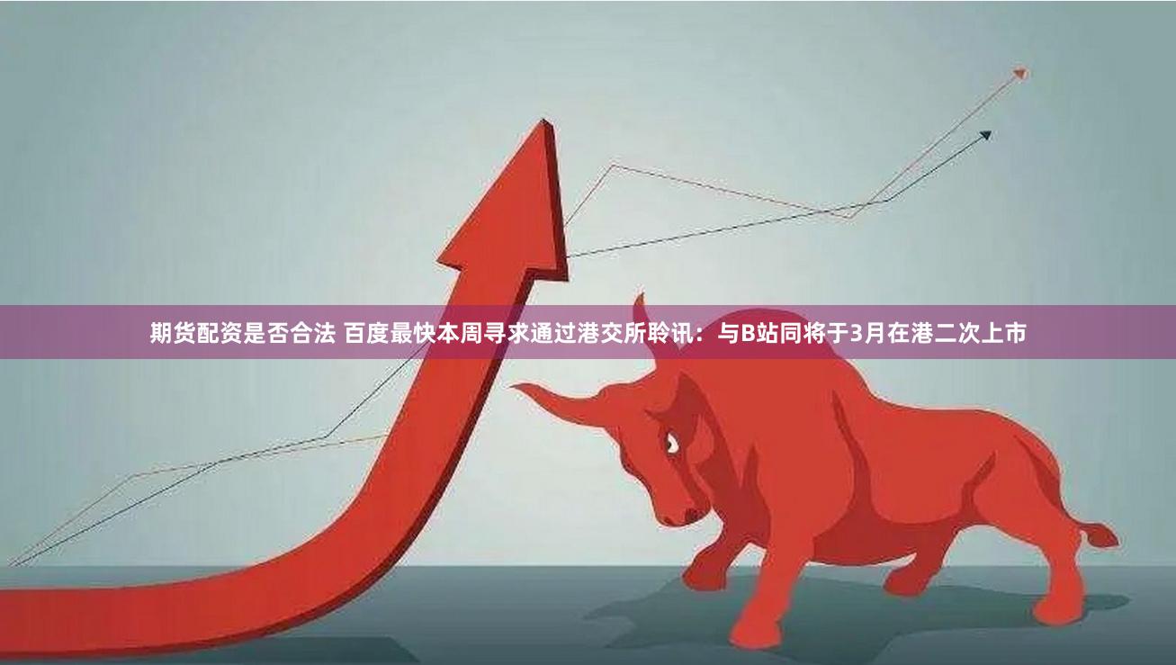 期货配资是否合法 百度最快本周寻求通过港交所聆讯：与B站同将于3月在港二次上市