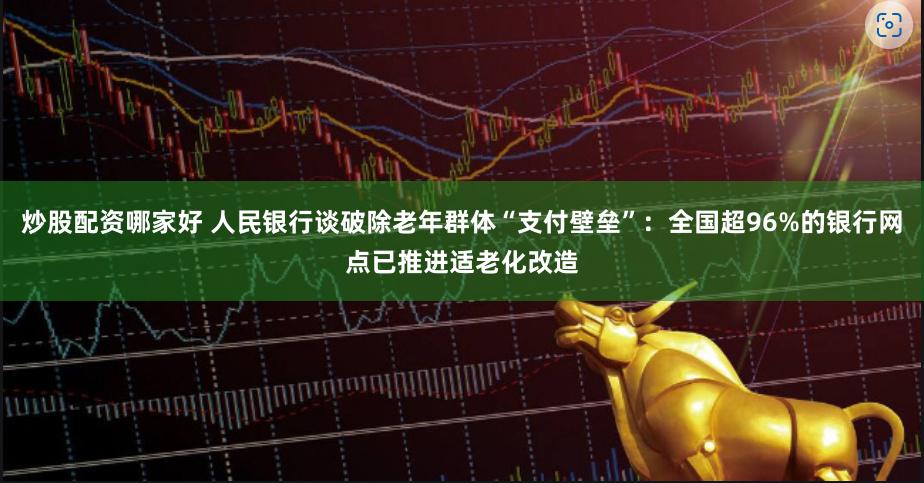 炒股配资哪家好 人民银行谈破除老年群体“支付壁垒”：全国超96%的银行网点已推进适老化改造