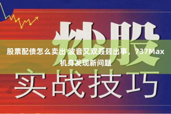 股票配债怎么卖出 波音又双叒叕出事，737Max机身发现新问题