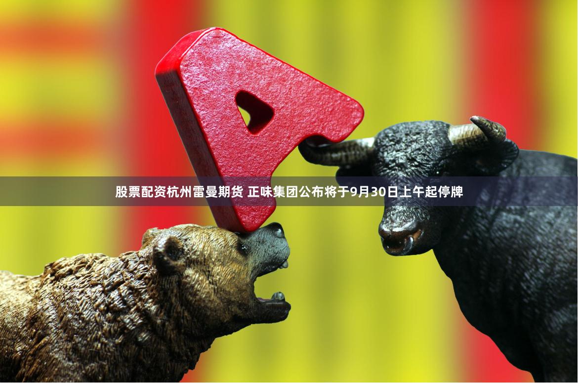 股票配资杭州雷曼期货 正味集团公布将于9月30日上午起停牌