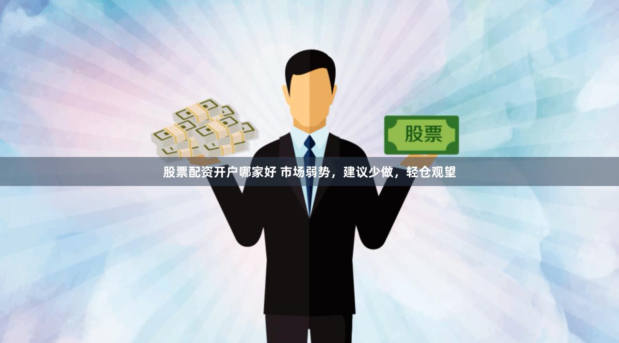 股票配资开户哪家好 市场弱势，建议少做，轻仓观望