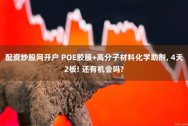 配资炒股网开户 POE胶膜+高分子材料化学助剂, 4天2板! 还有机会吗?