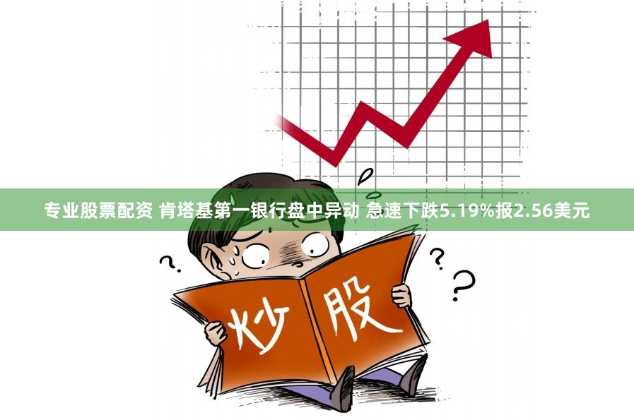 专业股票配资 肯塔基第一银行盘中异动 急速下跌5.19%报2.56美元