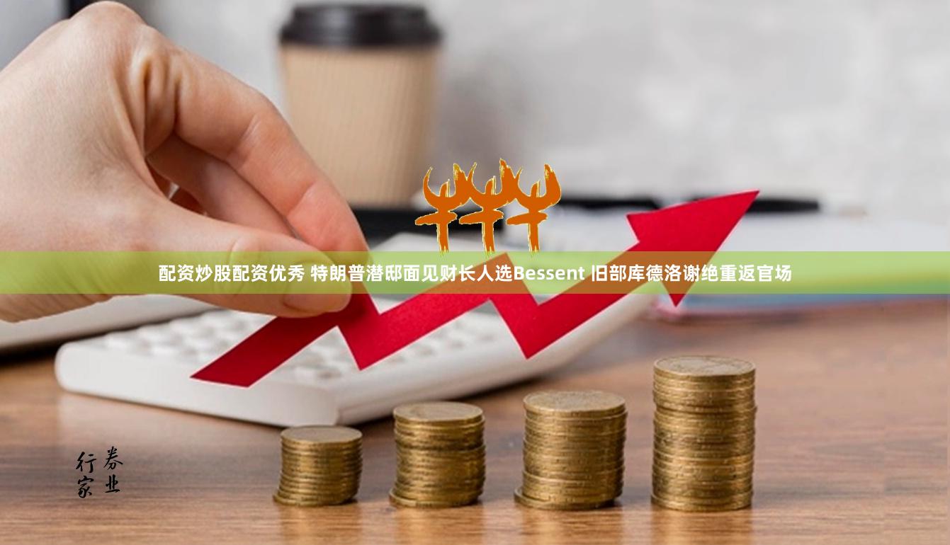 配资炒股配资优秀 特朗普潜邸面见财长人选Bessent 旧部库德洛谢绝重返官场