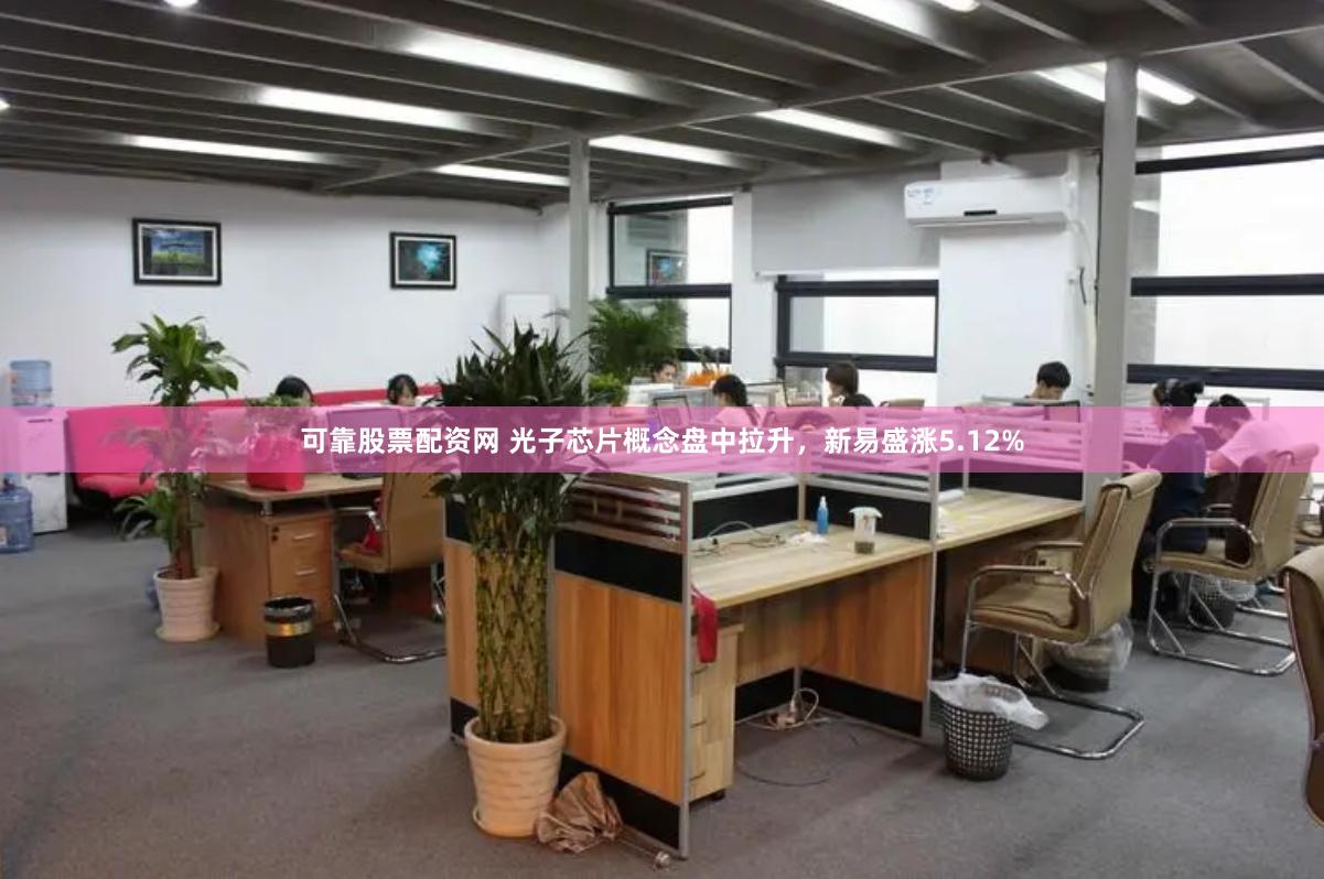 可靠股票配资网 光子芯片概念盘中拉升，新易盛涨5.12%
