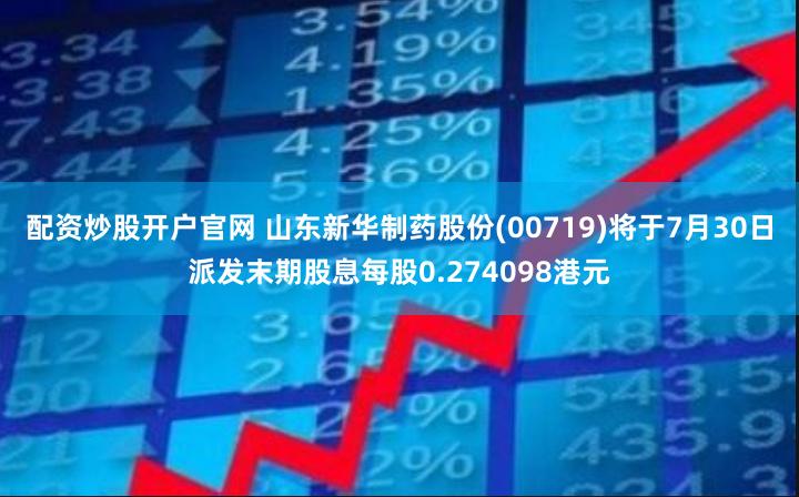 配资炒股开户官网 山东新华制药股份(00719)将于7月30日派发末期股息每股0.274098港元