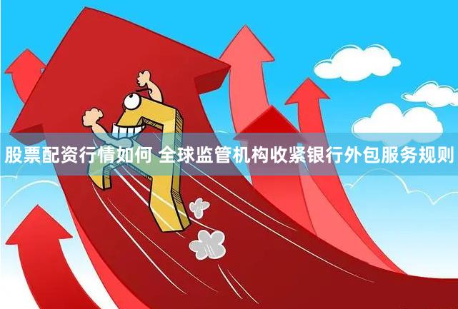 股票配资行情如何 全球监管机构收紧银行外包服务规则