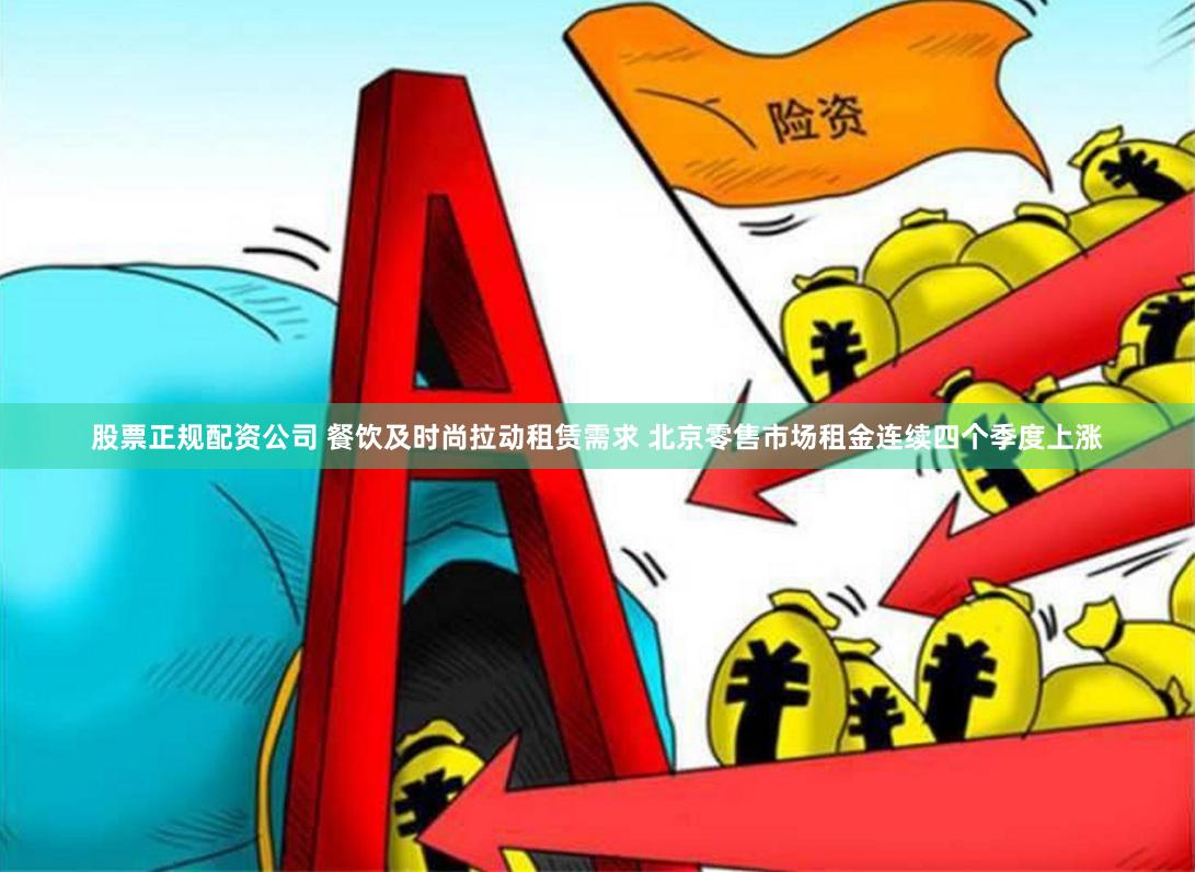 股票正规配资公司 餐饮及时尚拉动租赁需求 北京零售市场租金连续四个季度上涨