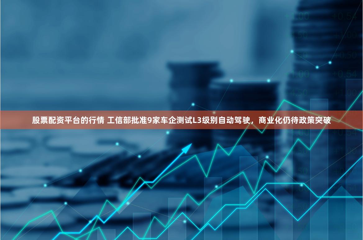 股票配资平台的行情 工信部批准9家车企测试L3级别自动驾驶，商业化仍待政策突破