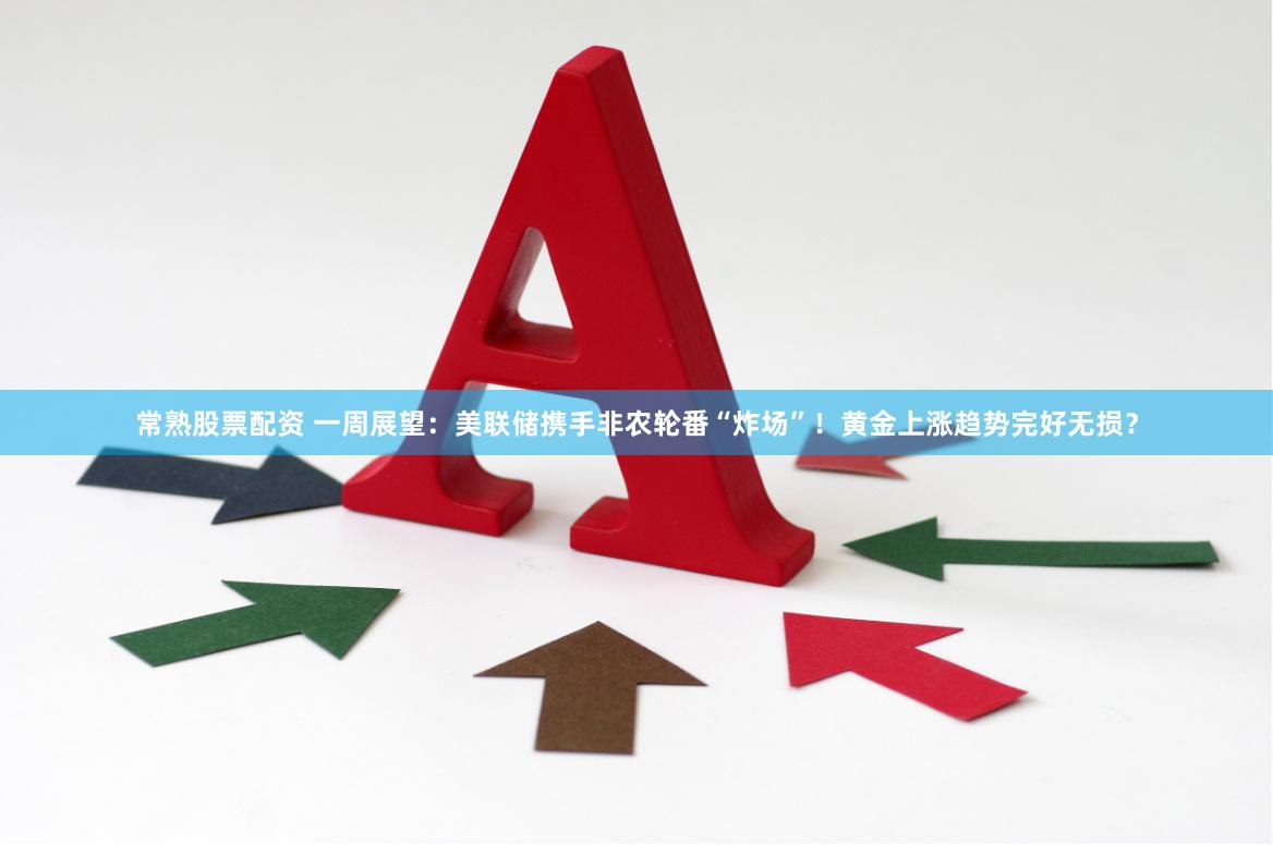 常熟股票配资 一周展望：美联储携手非农轮番“炸场”！黄金上涨趋势完好无损？